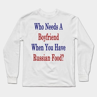 Who Needs A Boyfriend When You Have Russian Food? Long Sleeve T-Shirt